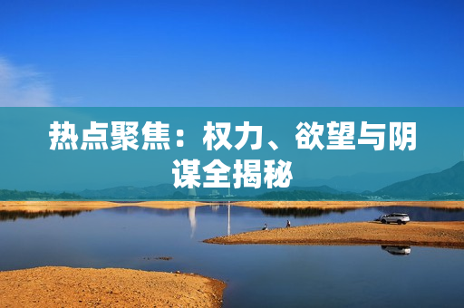 热点聚焦：权力、欲望与阴谋全揭秘