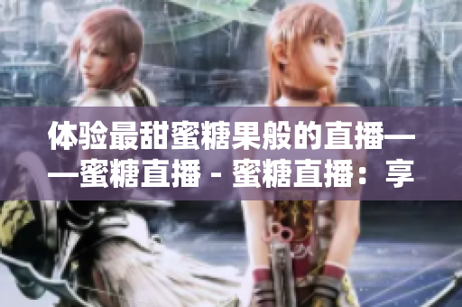 体验最甜蜜糖果般的直播——蜜糖直播 - 蜜糖直播：享受糖果一般的甜蜜直播体验