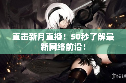 直击新月直播！50秒了解最新网络前沿！