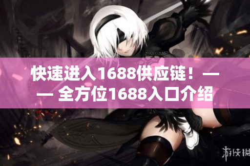 快速进入1688供应链！—— 全方位1688入口介绍