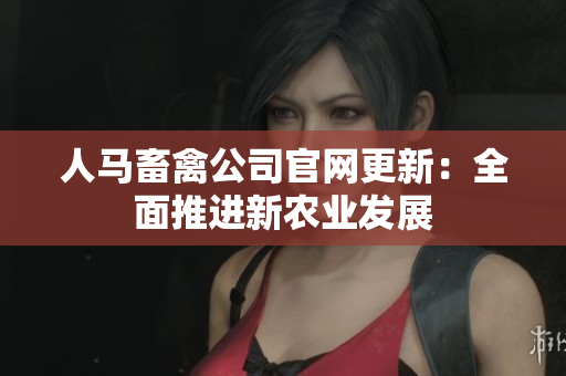 人马畜禽公司官网更新：全面推进新农业发展