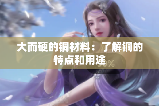 大而硬的铜材料：了解铜的特点和用途