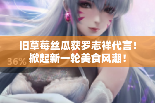 旧草莓丝瓜获罗志祥代言！掀起新一轮美食风潮！