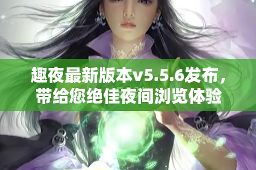趣夜最新版本v5.5.6发布，带给您绝佳夜间浏览体验