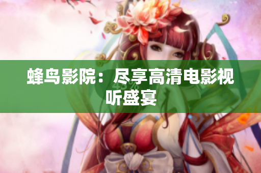 蜂鸟影院：尽享高清电影视听盛宴