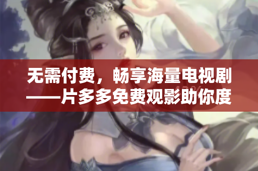 无需付费，畅享海量电视剧——片多多免费观影助你度过美好时光！