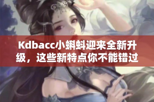 Kdbacc小蝌蚪迎来全新升级，这些新特点你不能错过！