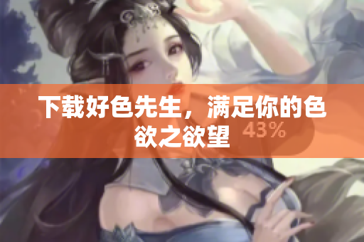 下载好色先生，满足你的色欲之欲望