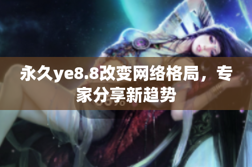 永久ye8.8改变网络格局，专家分享新趋势