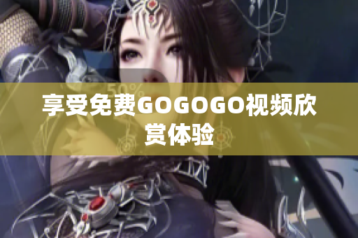 享受免费GOGOGO视频欣赏体验