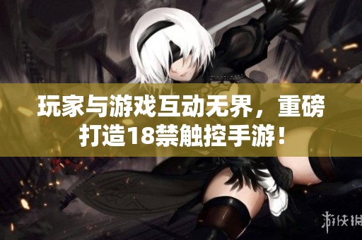 玩家与游戏互动无界，重磅打造18禁触控手游！