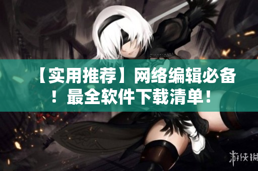 【实用推荐】网络编辑必备！最全软件下载清单！