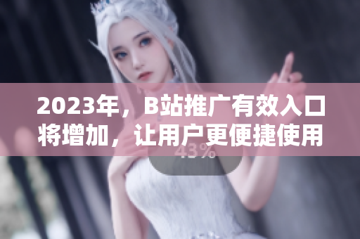 2023年，B站推广有效入口将增加，让用户更便捷使用