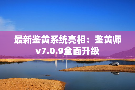 最新鉴黄系统亮相：鉴黄师v7.0.9全面升级