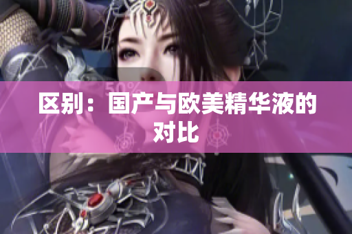 区别：国产与欧美精华液的对比