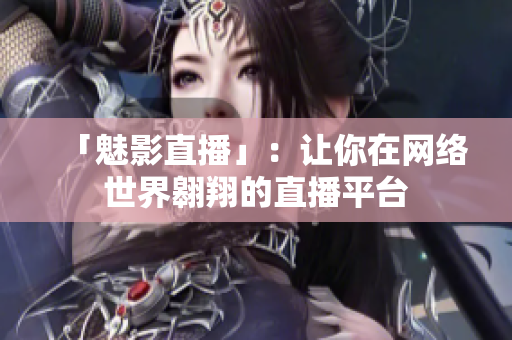 「魅影直播」：让你在网络世界翱翔的直播平台