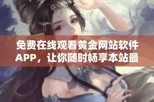 免费在线观看黄金网站软件APP，让你随时畅享本站最新资源