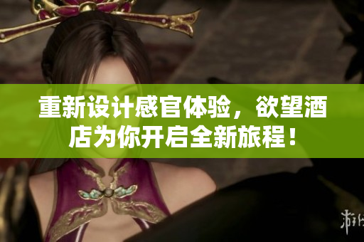 重新设计感官体验，欲望酒店为你开启全新旅程！
