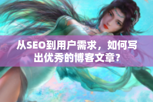 从SEO到用户需求，如何写出优秀的博客文章？