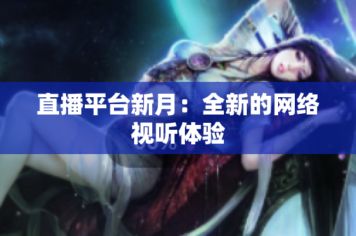 直播平台新月：全新的网络视听体验