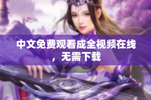 中文免费观看成全视频在线，无需下载