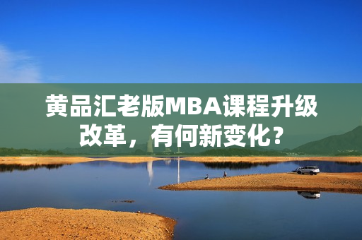 黄品汇老版MBA课程升级改革，有何新变化？