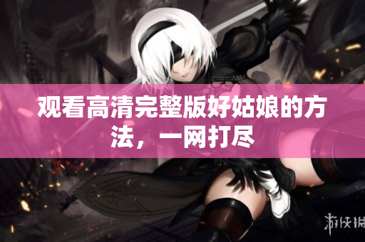 观看高清完整版好姑娘的方法，一网打尽