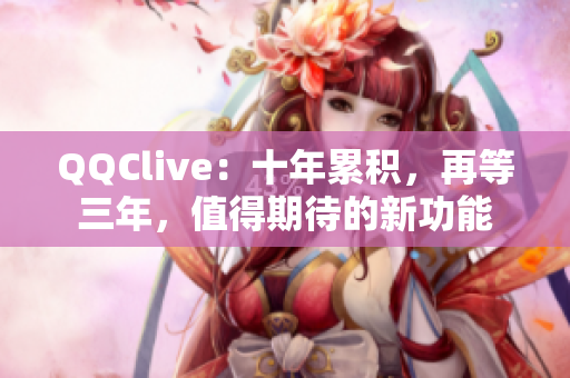 QQClive：十年累积，再等三年，值得期待的新功能