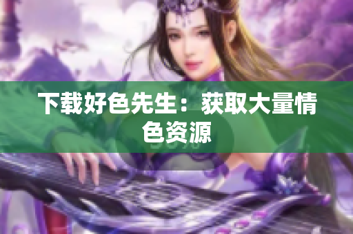 下载好色先生：获取大量情色资源