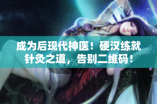 成为后现代神医！硬汉练就针灸之道，告别二维码！