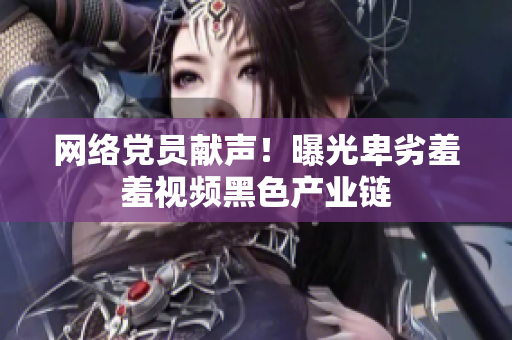 网络党员献声！曝光卑劣羞羞视频黑色产业链