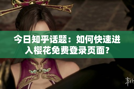 今日知乎话题：如何快速进入樱花免费登录页面？