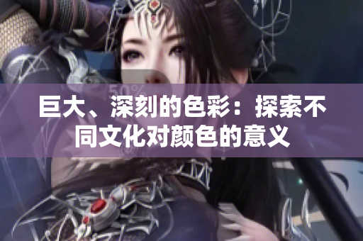巨大、深刻的色彩：探索不同文化对颜色的意义