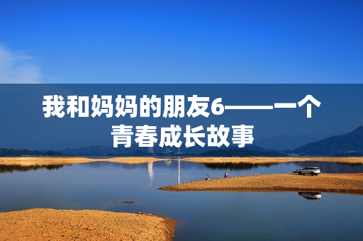我和妈妈的朋友6——一个青春成长故事