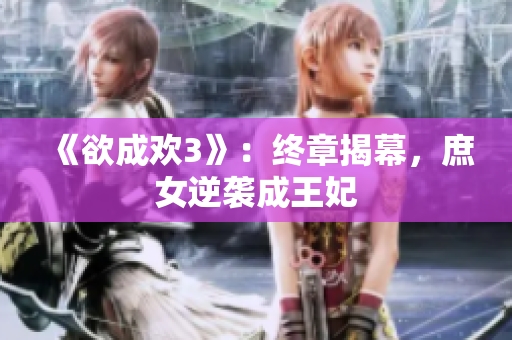 《欲成欢3》：终章揭幕，庶女逆袭成王妃