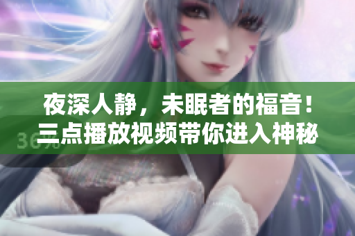 夜深人静，未眠者的福音！三点播放视频带你进入神秘世界