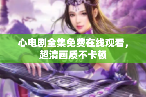 心电剧全集免费在线观看，超清画质不卡顿
