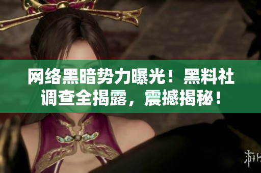 网络黑暗势力曝光！黑料社调查全揭露，震撼揭秘！