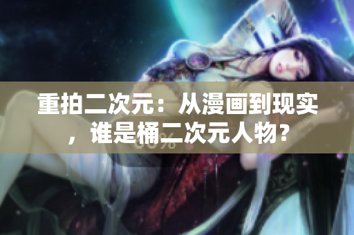 重拍二次元：从漫画到现实，谁是桶二次元人物？
