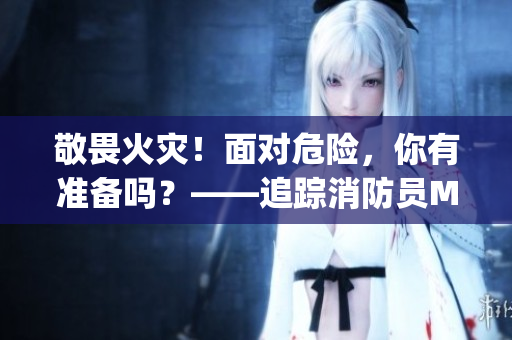 敬畏火灾！面对危险，你有准备吗？——追踪消防员Malik Delgaty系列