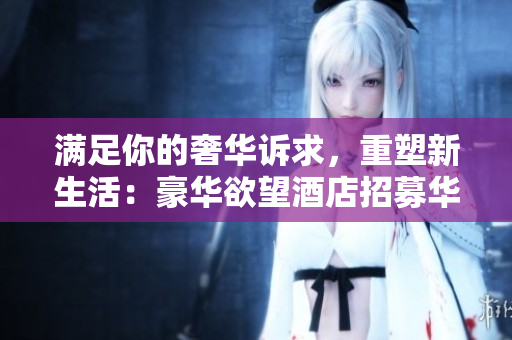 满足你的奢华诉求，重塑新生活：豪华欲望酒店招募华美编辑AI