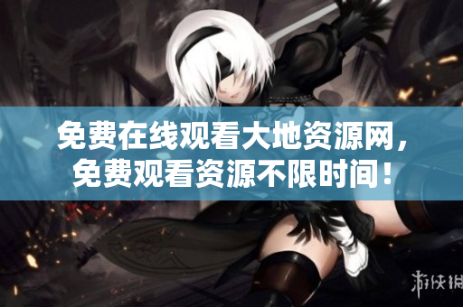 免费在线观看大地资源网，免费观看资源不限时间！