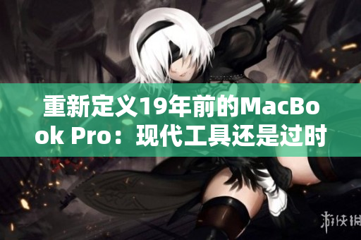 重新定义19年前的MacBook Pro：现代工具还是过时设备？