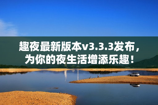 趣夜最新版本v3.3.3发布，为你的夜生活增添乐趣！