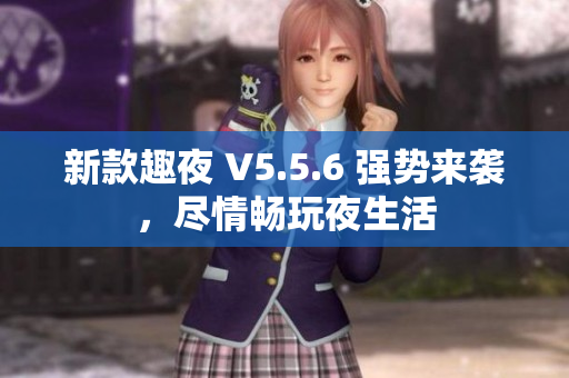 新款趣夜 V5.5.6 强势来袭，尽情畅玩夜生活