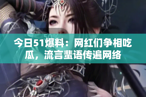 今日51爆料：网红们争相吃瓜，流言蜚语传遍网络