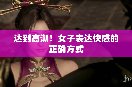 达到高潮！女子表达快感的正确方式