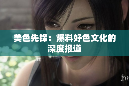 美色先锋：爆料好色文化的深度报道