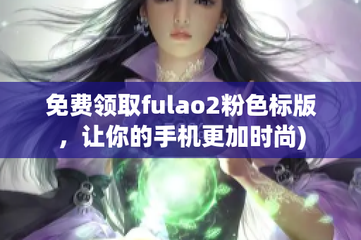 免费领取fulao2粉色标版，让你的手机更加时尚)