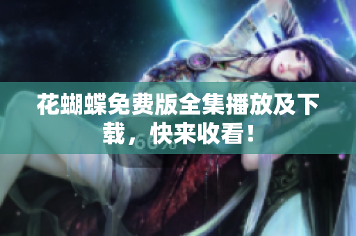 花蝴蝶免费版全集播放及下载，快来收看！